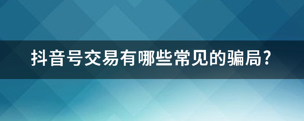 抖音号交易有哪些常见的骗局?