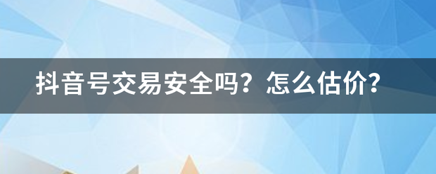 抖音来自号交易安全吗？怎么估价？