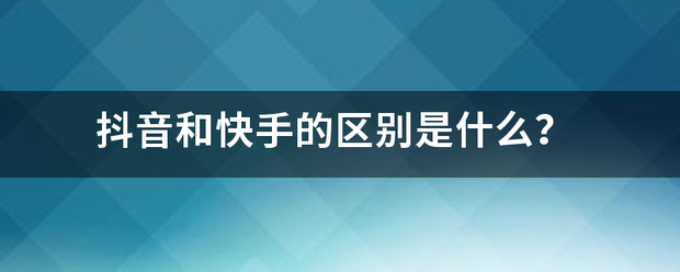 抖音和快手的区别是什么？